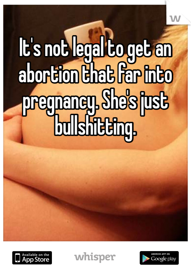 It's not legal to get an abortion that far into pregnancy. She's just bullshitting. 