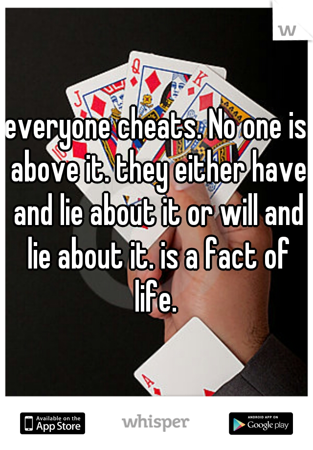 everyone cheats. No one is above it. they either have and lie about it or will and lie about it. is a fact of life. 