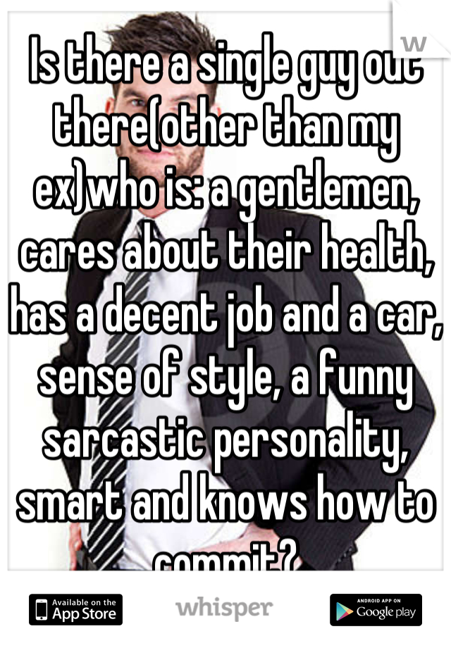 Is there a single guy out there(other than my ex)who is: a gentlemen, cares about their health, has a decent job and a car, sense of style, a funny sarcastic personality, smart and knows how to commit?