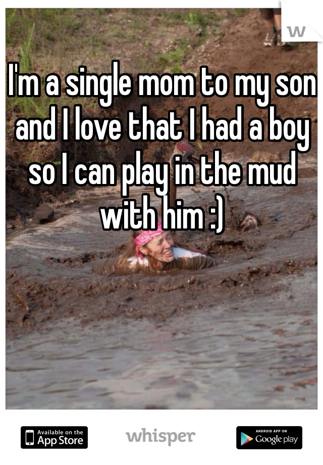 I'm a single mom to my son and I love that I had a boy so I can play in the mud with him :)