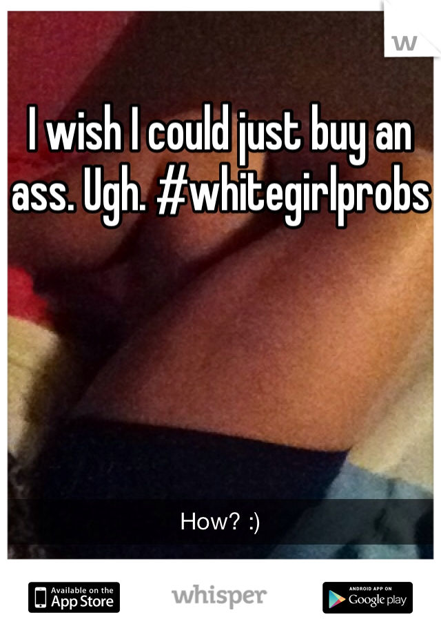 I wish I could just buy an ass. Ugh. #whitegirlprobs