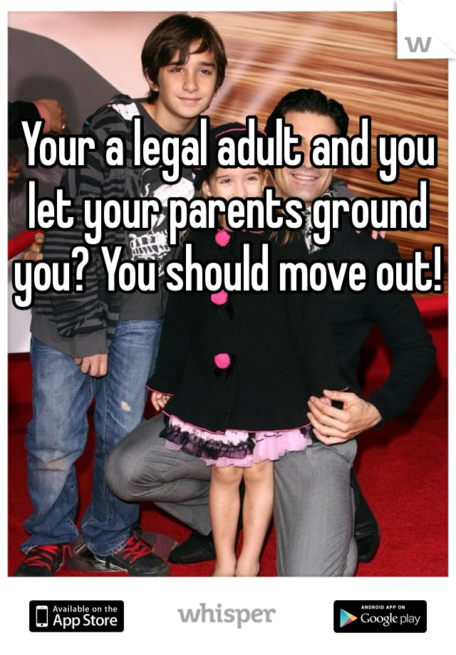 Your a legal adult and you let your parents ground you? You should move out! 