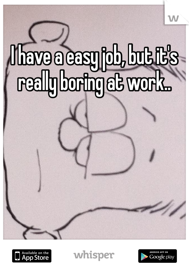 I have a easy job, but it's really boring at work.. 