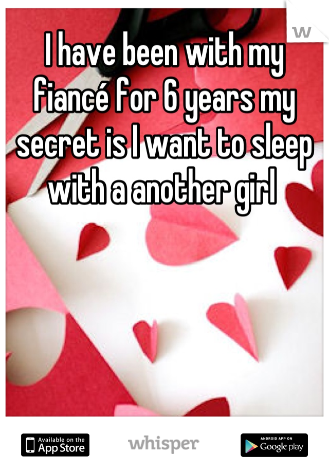 I have been with my fiancé for 6 years my secret is I want to sleep with a another girl 