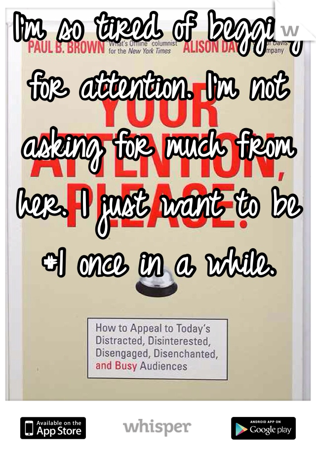 I'm so tired of begging for attention. I'm not asking for much from her. I just want to be #1 once in a while. 