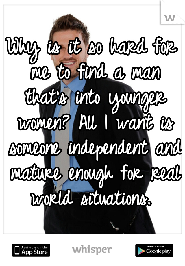 Why is it so hard for me to find a man that's into younger women? All I want is someone independent and mature enough for real world situations. 