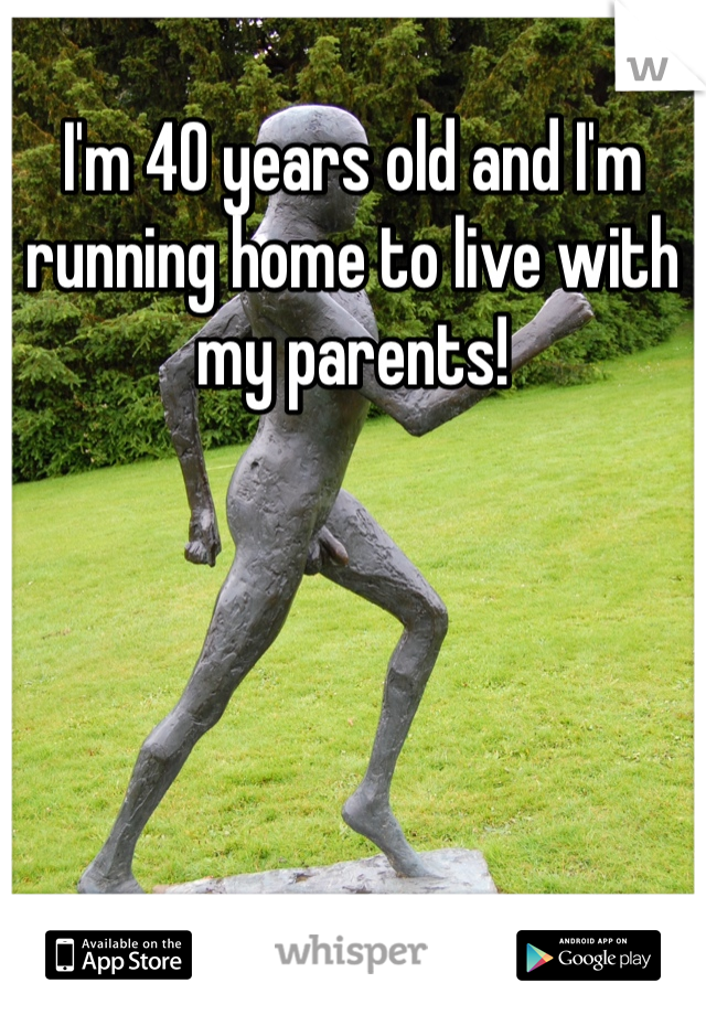 I'm 40 years old and I'm running home to live with my parents!