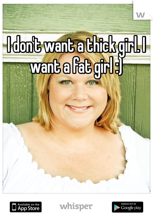 I don't want a thick girl. I want a fat girl :)