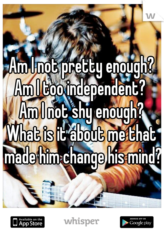 Am I not pretty enough?
Am I too independent? 
Am I not shy enough?
What is it about me that made him change his mind?