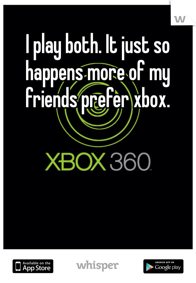 I play both. It just so happens more of my friends prefer xbox. 