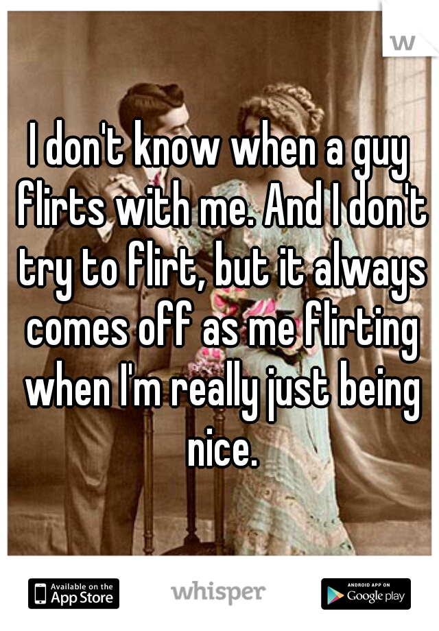 I don't know when a guy flirts with me. And I don't try to flirt, but it always comes off as me flirting when I'm really just being nice.