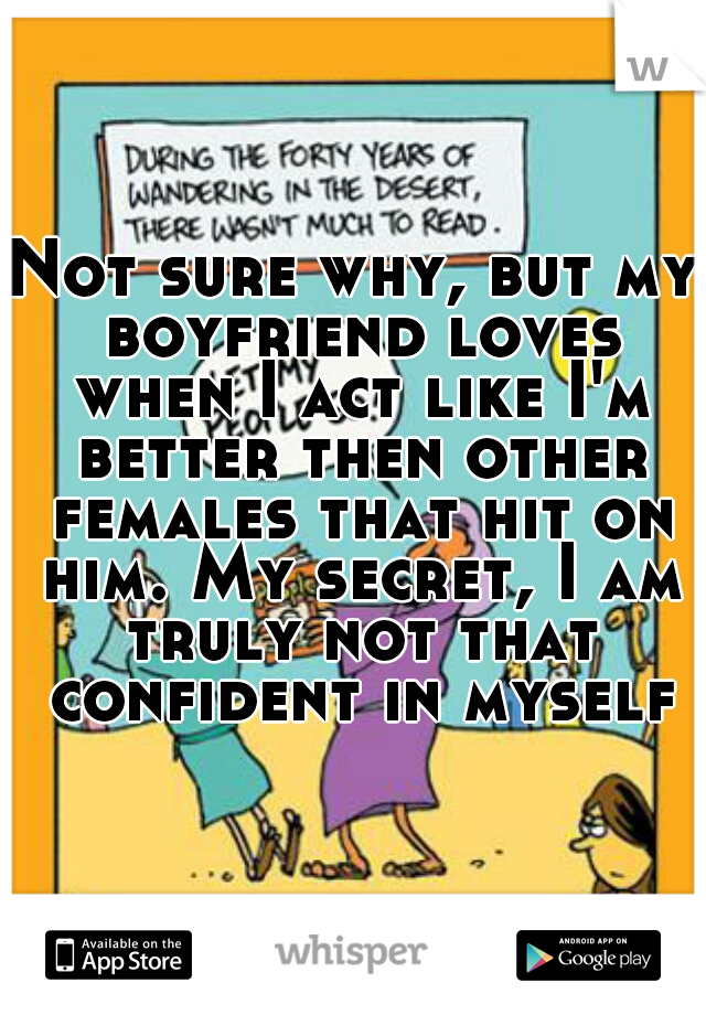 Not sure why, but my boyfriend loves when I act like I'm better then other females that hit on him. My secret, I am truly not that confident in myself.