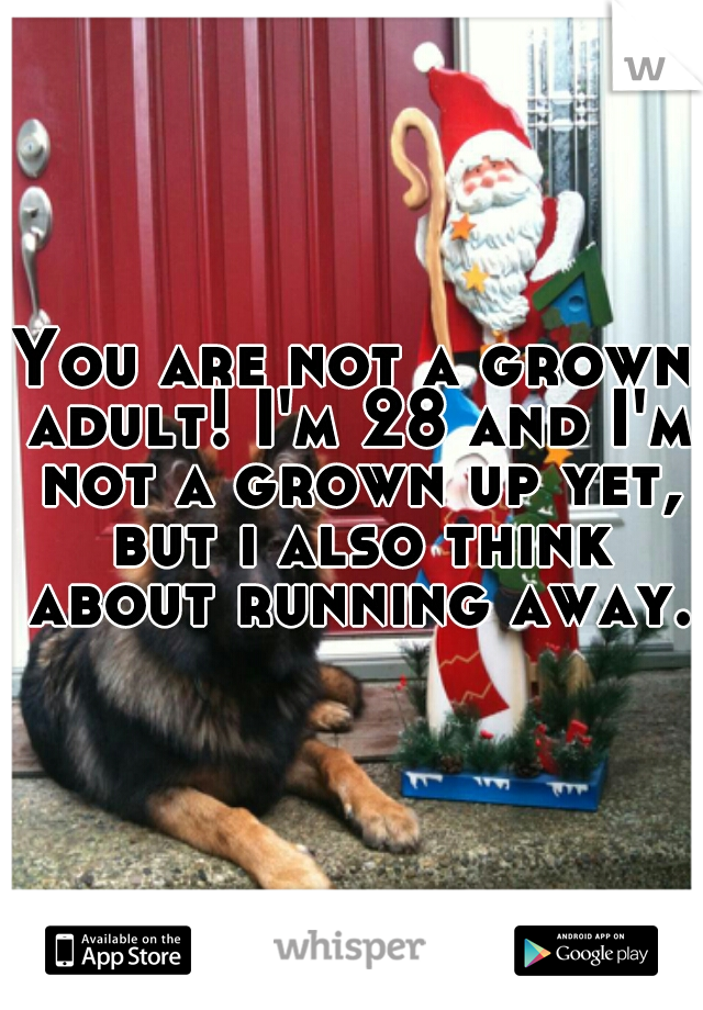 You are not a grown adult! I'm 28 and I'm not a grown up yet, but i also think about running away. 