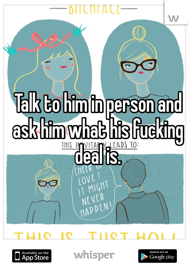 Talk to him in person and ask him what his fucking deal is. 