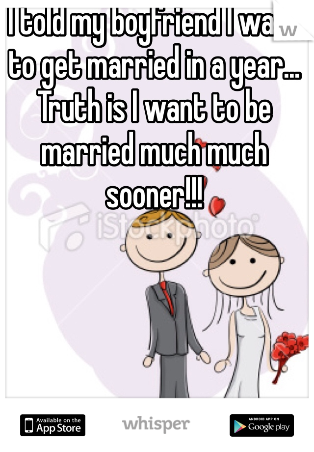 I told my boyfriend I want to get married in a year... Truth is I want to be married much much sooner!!!