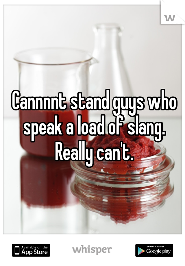 Cannnnt stand guys who speak a load of slang. Really can't. 