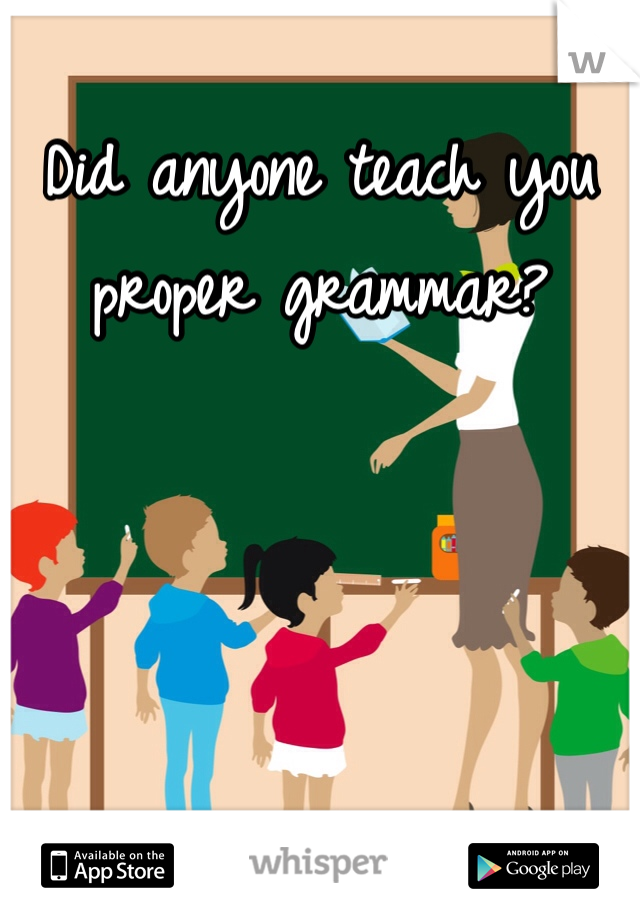 Did anyone teach you proper grammar?