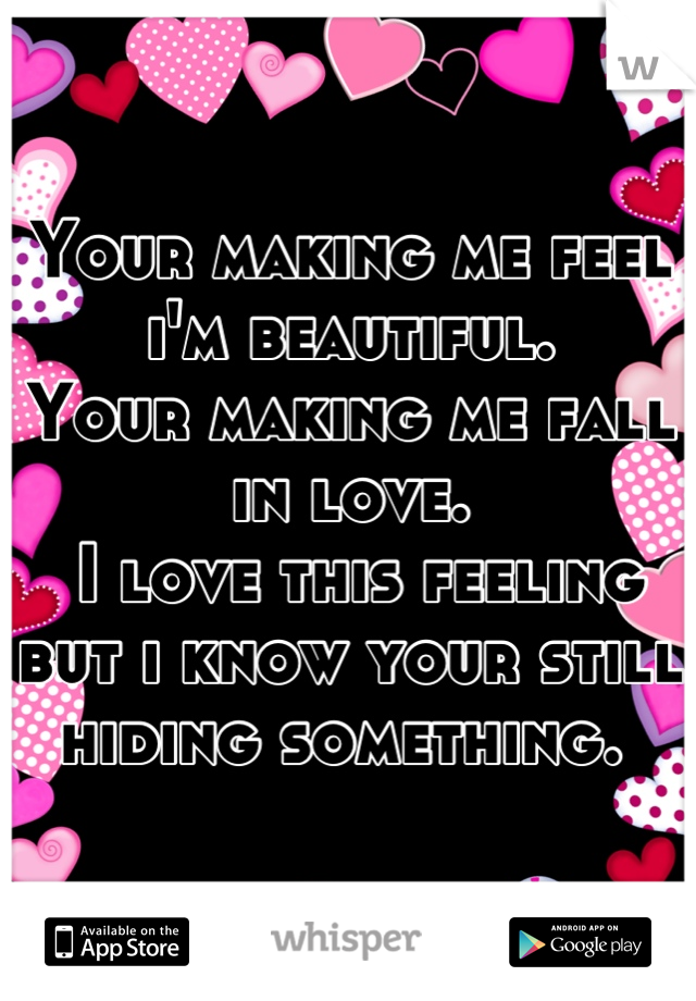 Your making me feel i'm beautiful. 
Your making me fall in love.
 I love this feeling but i know your still hiding something. 