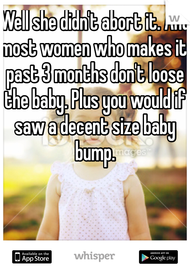 Well she didn't abort it. And most women who makes it past 3 months don't loose the baby. Plus you would if saw a decent size baby bump. 