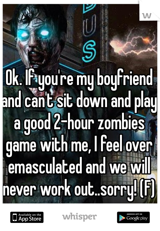 Ok. If you're my boyfriend and can't sit down and play a good 2-hour zombies game with me, I feel over emasculated and we will never work out..sorry! (F) 