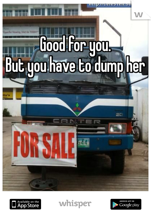 Good for you. 
But you have to dump her