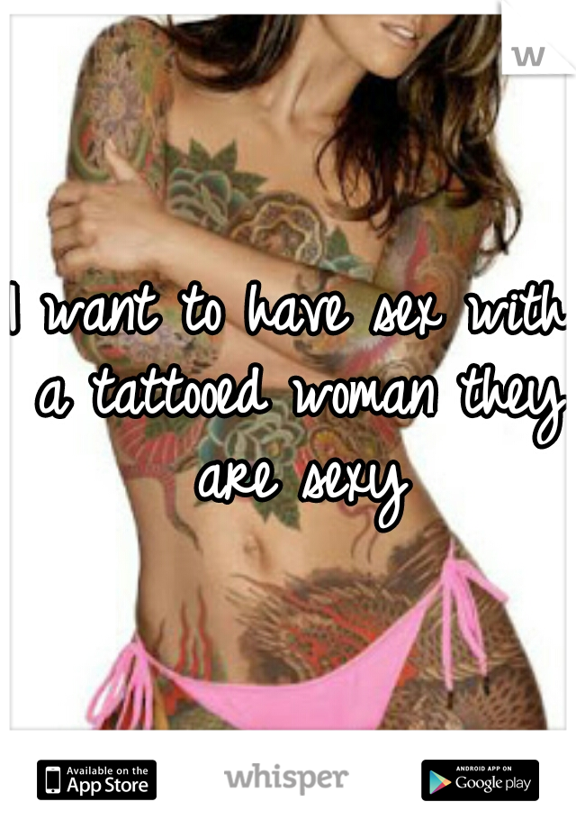 I want to have sex with a tattooed woman they are sexy