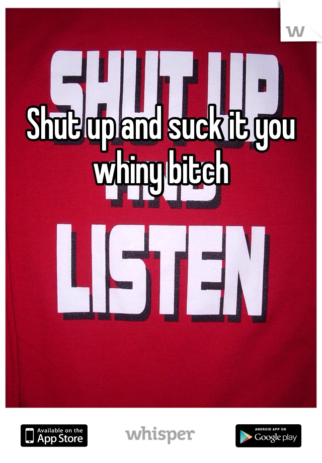 Shut up and suck it you whiny bitch