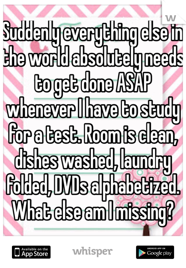 Suddenly everything else in the world absolutely needs to get done ASAP whenever I have to study for a test. Room is clean, dishes washed, laundry folded, DVDs alphabetized. What else am I missing?