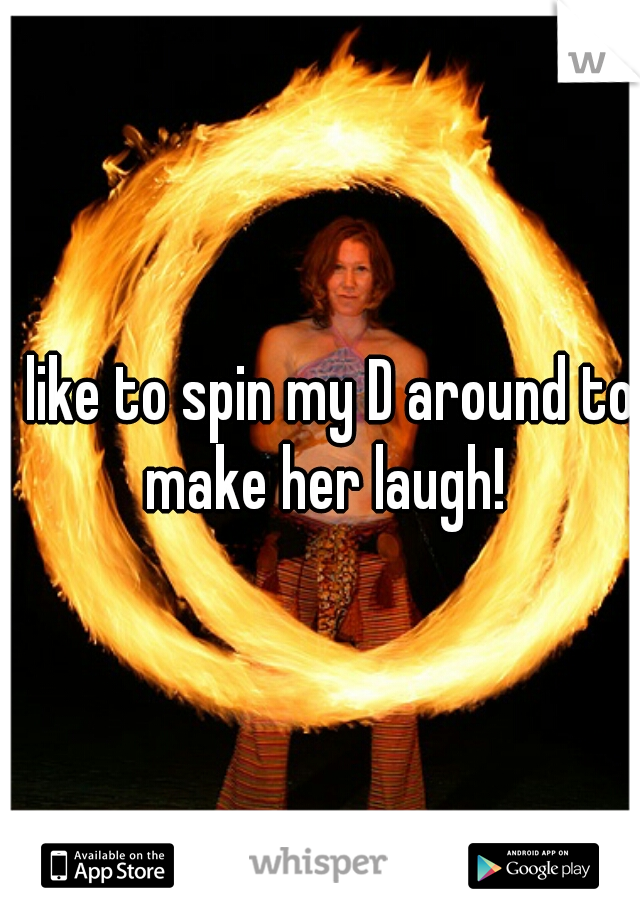 I like to spin my D around to make her laugh!