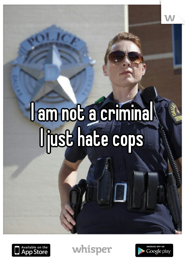 I am not a criminal


I just hate cops