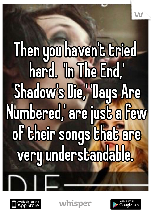 Then you haven't tried hard.  'In The End,' 'Shadow's Die,' 'Days Are Numbered,' are just a few of their songs that are very understandable. 