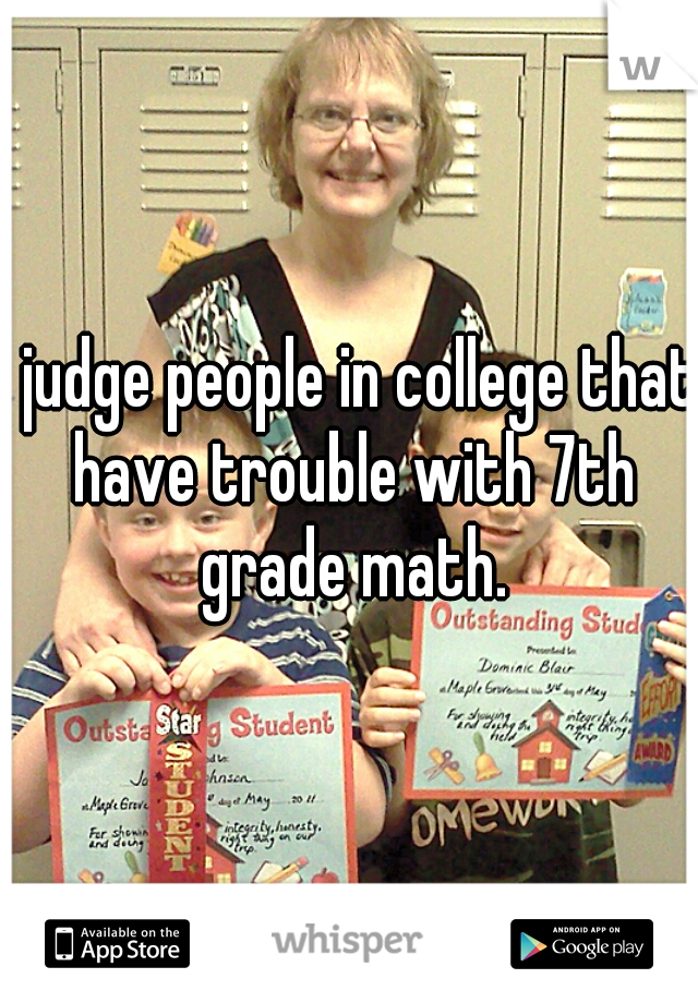 I judge people in college that have trouble with 7th grade math.