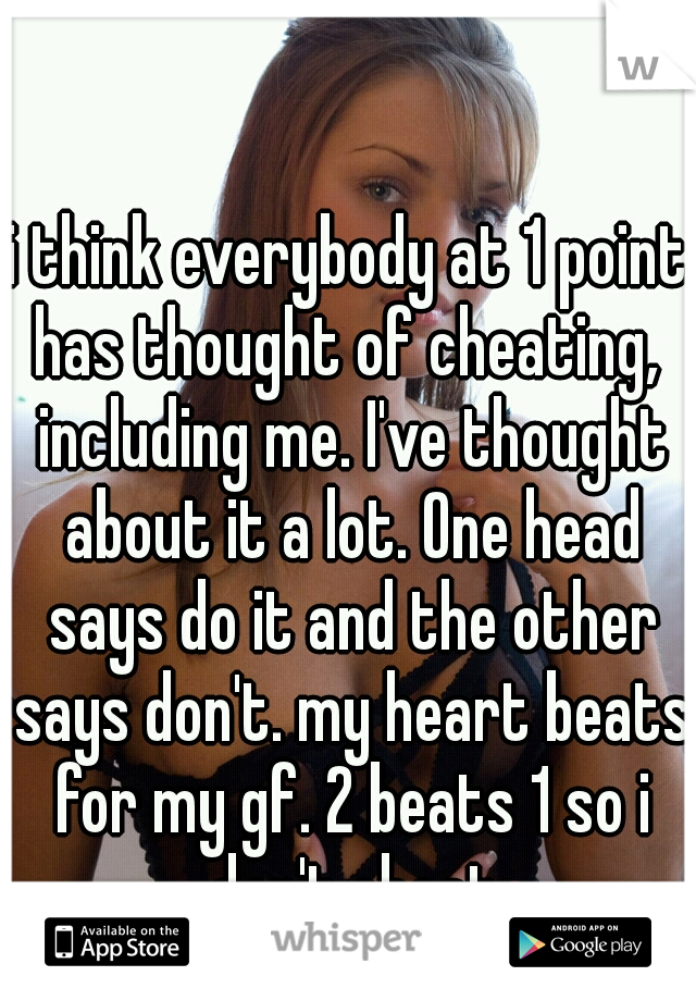 i think everybody at 1 point has thought of cheating,  including me. I've thought about it a lot. One head says do it and the other says don't. my heart beats for my gf. 2 beats 1 so i don't cheat