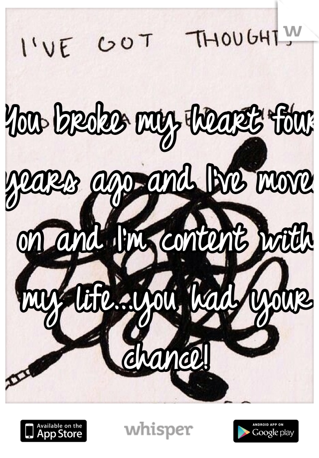 You broke my heart four years ago and I've moved on and I'm content with my life...you had your chance!