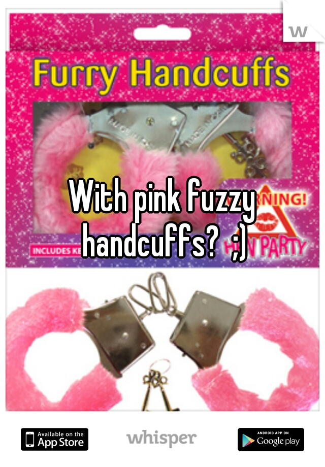 With pink fuzzy handcuffs?  ;)