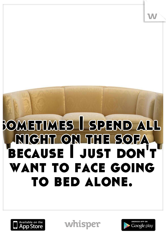 sometimes I spend all night on the sofa because I just don't want to face going to bed alone.