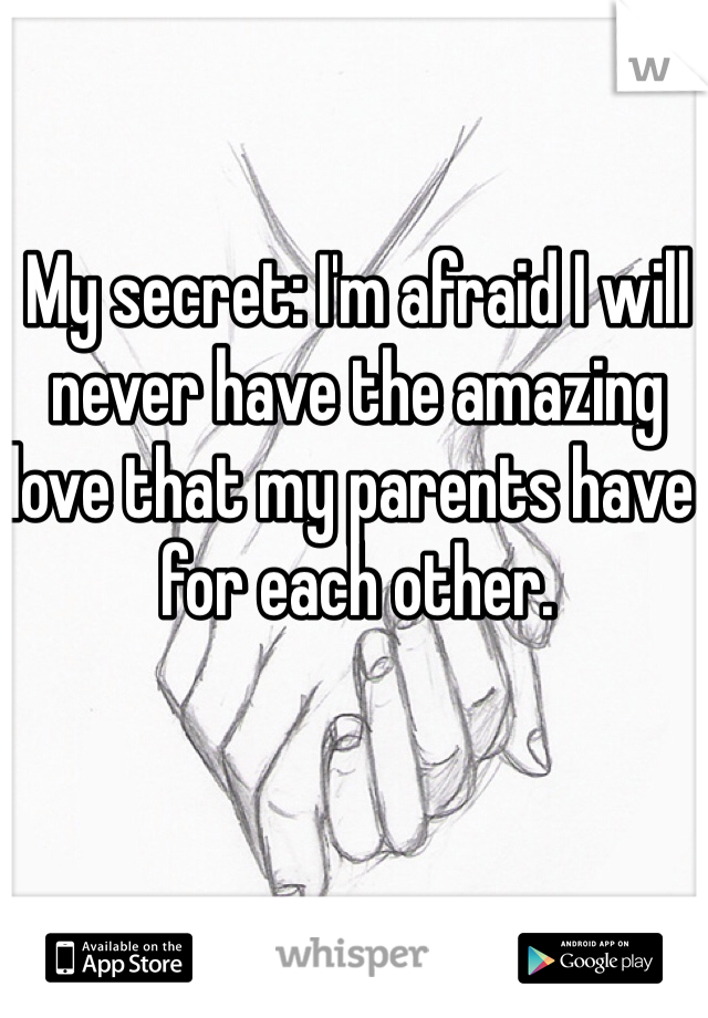 My secret: I'm afraid I will never have the amazing love that my parents have for each other. 