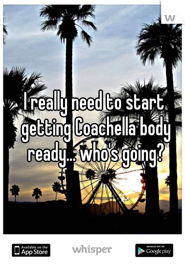 I really need to start getting Coachella body ready... who's going?