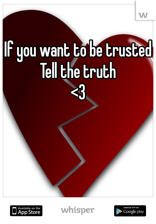 If you want to be trusted 
Tell the truth
<3