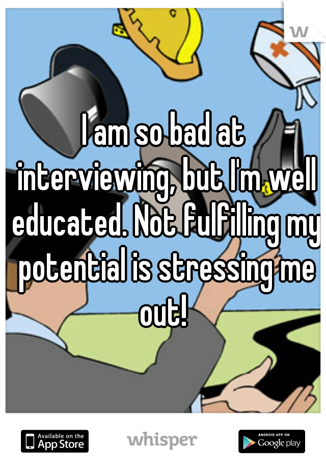 I am so bad at interviewing, but I'm well educated. Not fulfilling my potential is stressing me out! 