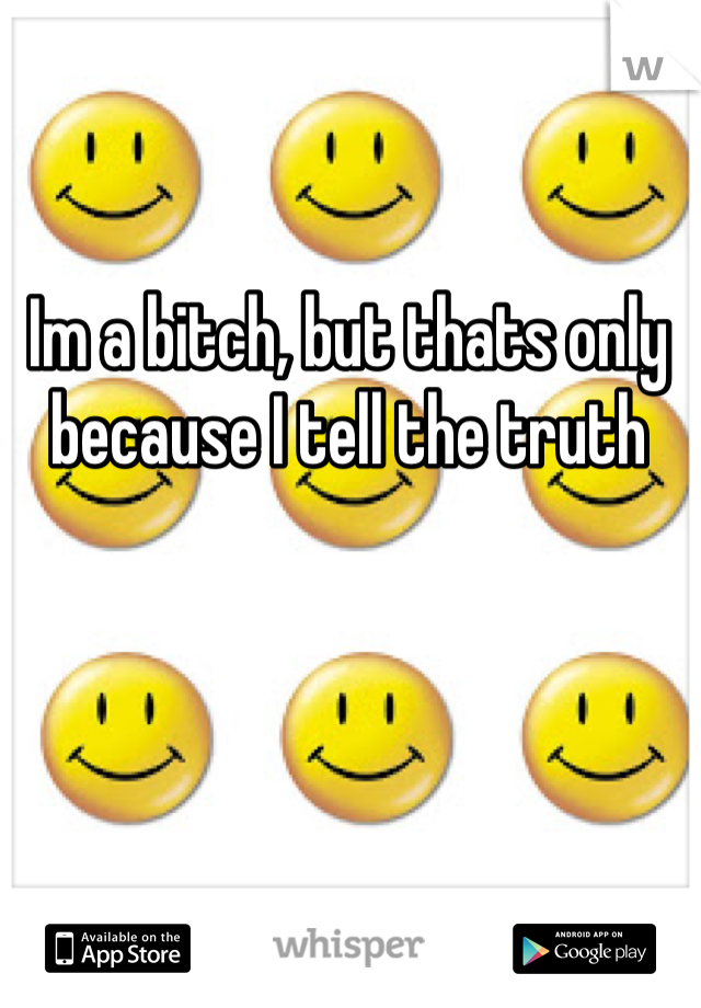 Im a bitch, but thats only because I tell the truth