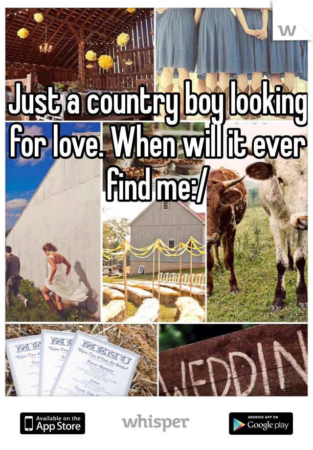 Just a country boy looking for love. When will it ever find me:/