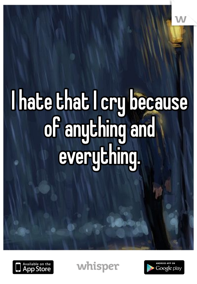 I hate that I cry because of anything and everything. 