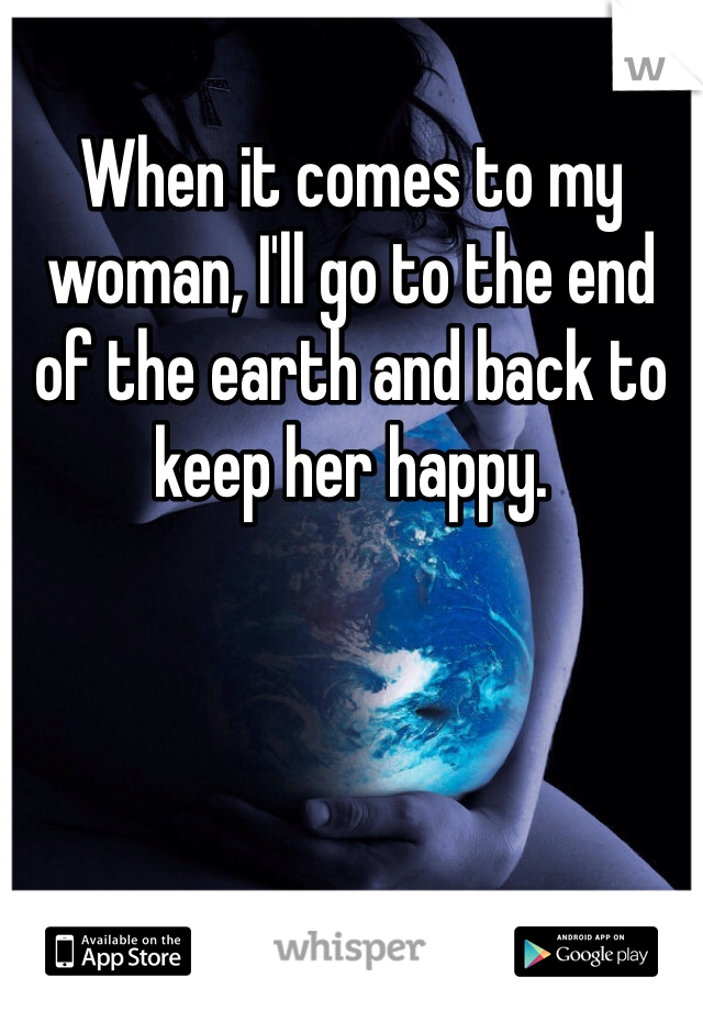 When it comes to my woman, I'll go to the end of the earth and back to keep her happy.