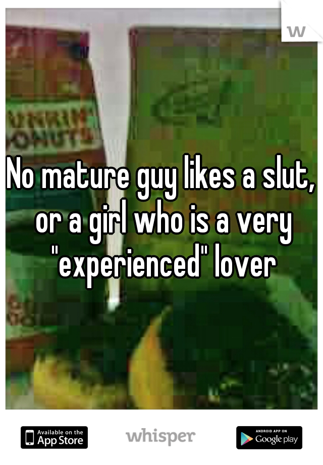 No mature guy likes a slut, or a girl who is a very "experienced" lover