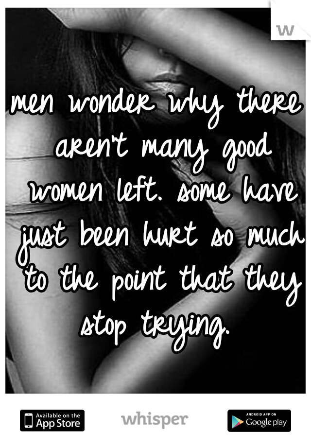 men wonder why there aren't many good women left. some have just been hurt so much to the point that they stop trying. 