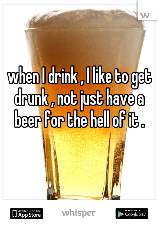 when I drink , I like to get drunk , not just have a beer for the hell of it .