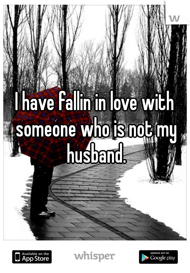 I have fallin in love with someone who is not my husband.