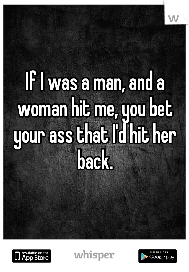 If I was a man, and a woman hit me, you bet your ass that I'd hit her back.