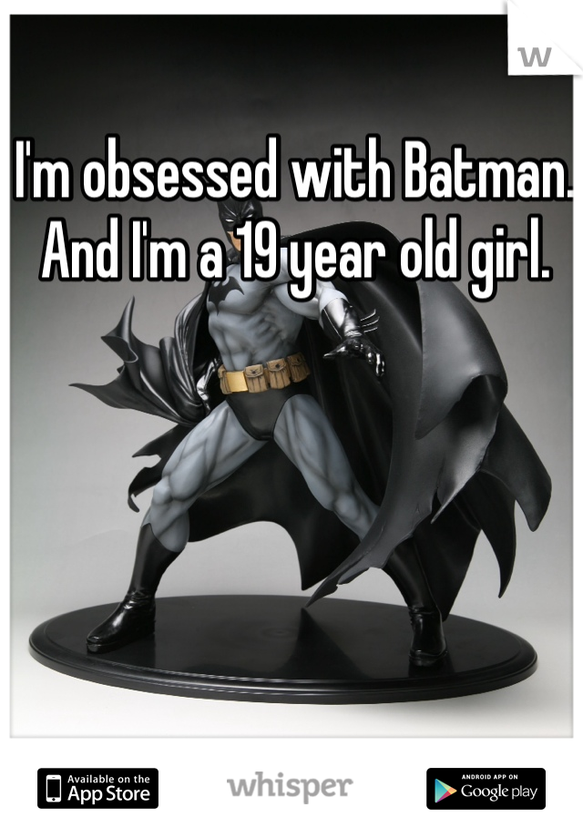 I'm obsessed with Batman. And I'm a 19 year old girl. 
